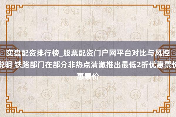 实盘配资排行榜_股票配资门户网平台对比与风控说明 铁路部门在部分非热点清澈推出最低2折优惠票价