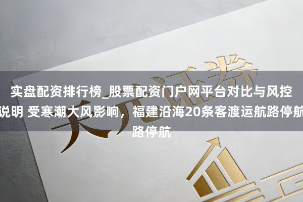 实盘配资排行榜_股票配资门户网平台对比与风控说明 受寒潮大风影响，福建沿海20条客渡运航路停航