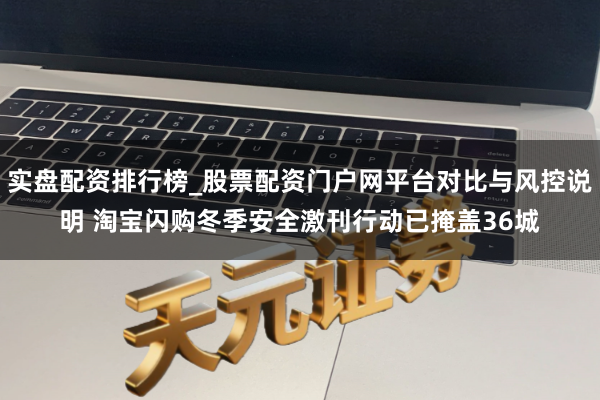 实盘配资排行榜_股票配资门户网平台对比与风控说明 淘宝闪购冬季安全激刊行动已掩盖36城