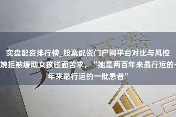 实盘配资排行榜_股票配资门户网平台对比与风控说明 蔡磊婉拒被缓助女孩碰面苦求，“她是两百年来最行运的一批患者”