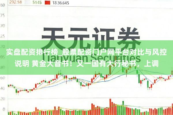 实盘配资排行榜_股票配资门户网平台对比与风控说明 黄金大音书！又一国有大行秘书，上调