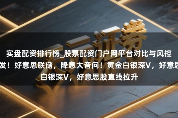 实盘配资排行榜_股票配资门户网平台对比与风控说明 夜深突发！好意思联储，降息大音问！黄金白银深V，好意思股直线拉升