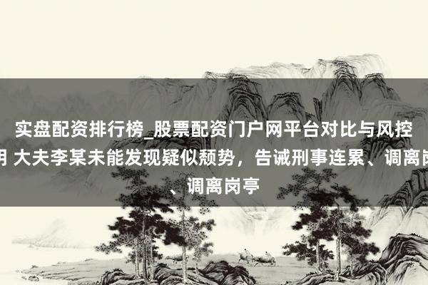 实盘配资排行榜_股票配资门户网平台对比与风控说明 大夫李某未能发现疑似颓势，告诫刑事连累、调离岗亭
