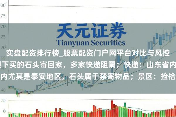 实盘配资排行榜_股票配资门户网平台对比与风控说明 一搭客思把泰山眼下买的石头寄回家，多家快递阻隔；快递：山东省内尤其是泰安地区，石头属于禁寄物品；景区：捡拾泰山石的最高可罚两万元