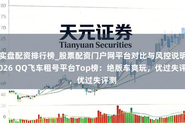 实盘配资排行榜_股票配资门户网平台对比与风控说明 2026 QQ飞车租号平台Top榜：绝版车爽玩，优过失评测