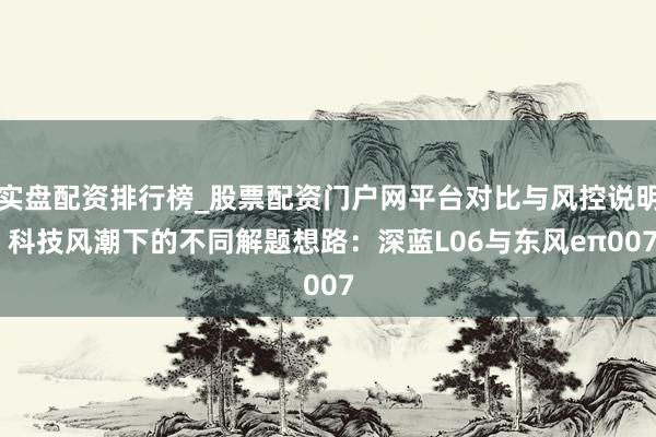 实盘配资排行榜_股票配资门户网平台对比与风控说明 科技风潮下的不同解题想路：深蓝L06与东风eπ007