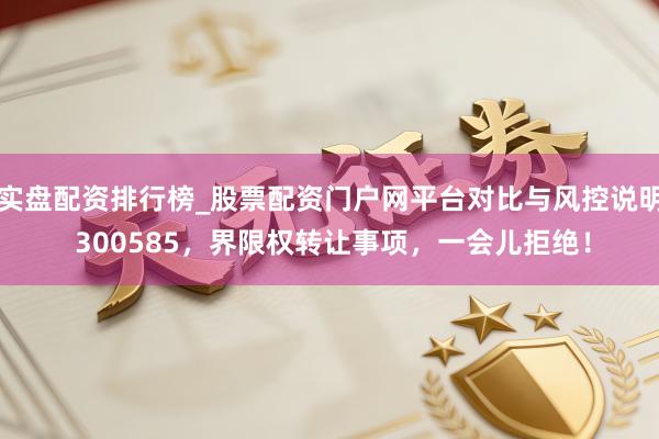 实盘配资排行榜_股票配资门户网平台对比与风控说明 300585，界限权转让事项，一会儿拒绝！