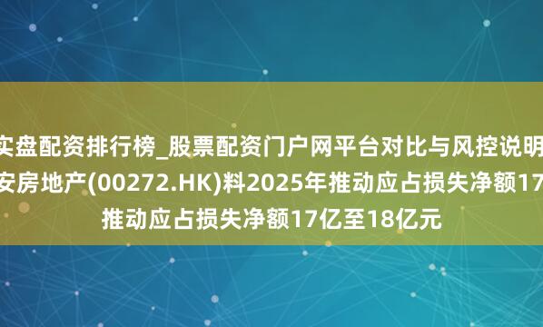 实盘配资排行榜_股票配资门户网平台对比与风控说明 【盈警】瑞安房地产(00272.HK)料2025年推动应占损失净额17亿至18亿元
