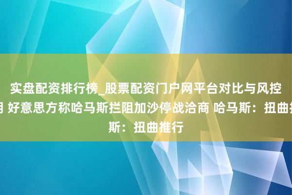 实盘配资排行榜_股票配资门户网平台对比与风控说明 好意思方称哈马斯拦阻加沙停战洽商 哈马斯：扭曲推行