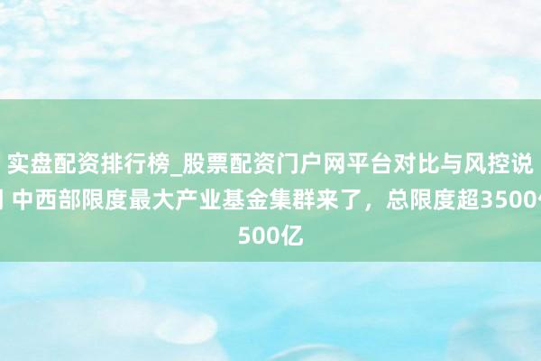 实盘配资排行榜_股票配资门户网平台对比与风控说明 中西部限度最大产业基金集群来了，总限度超3500亿