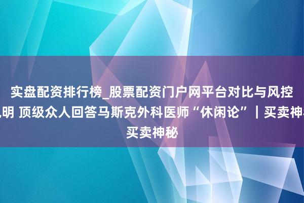 实盘配资排行榜_股票配资门户网平台对比与风控说明 顶级众人回答马斯克外科医师“休闲论”｜买卖神秘