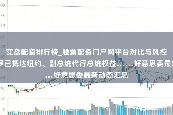 实盘配资排行榜_股票配资门户网平台对比与风控说明 马杜罗已抵达纽约、副总统代行总统权益……好意思委最新动态汇总