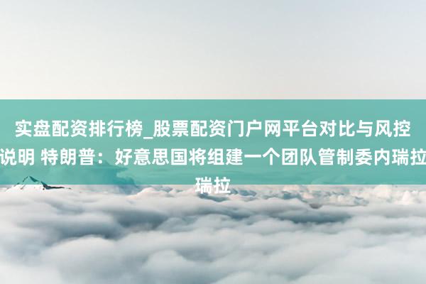 实盘配资排行榜_股票配资门户网平台对比与风控说明 特朗普：好意思国将组建一个团队管制委内瑞拉