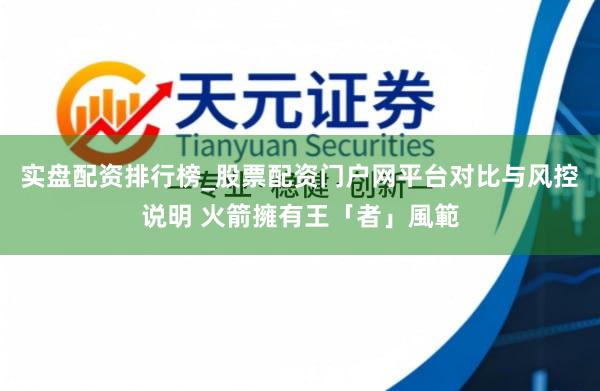 实盘配资排行榜_股票配资门户网平台对比与风控说明 火箭擁有王「者」風範