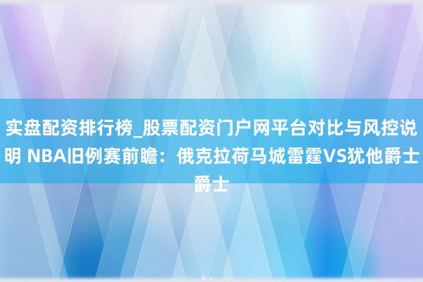 实盘配资排行榜_股票配资门户网平台对比与风控说明 NBA旧例赛前瞻：俄克拉荷马城雷霆VS犹他爵士