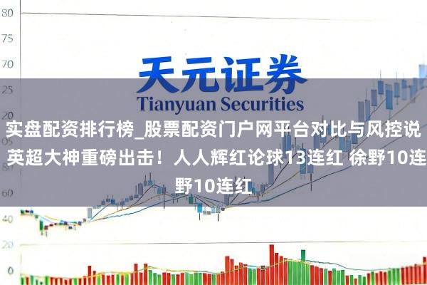 实盘配资排行榜_股票配资门户网平台对比与风控说明 英超大神重磅出击！人人辉红论球13连红 徐野10连红