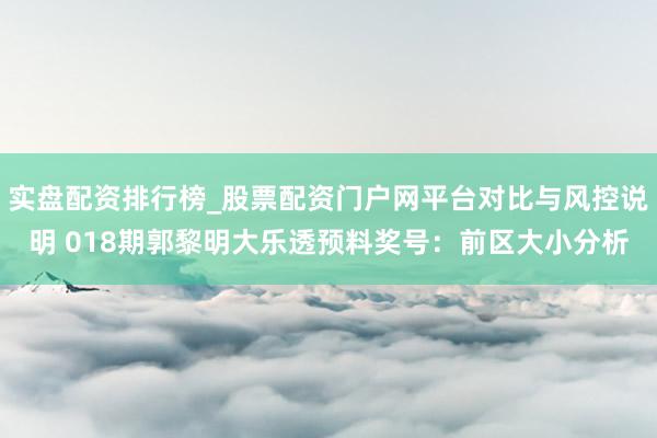 实盘配资排行榜_股票配资门户网平台对比与风控说明 018期郭黎明大乐透预料奖号：前区大小分析