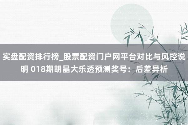 实盘配资排行榜_股票配资门户网平台对比与风控说明 018期胡晶大乐透预测奖号：后差异析