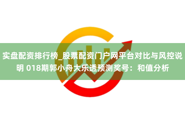 实盘配资排行榜_股票配资门户网平台对比与风控说明 018期郭小舟大乐透预测奖号：和值分析