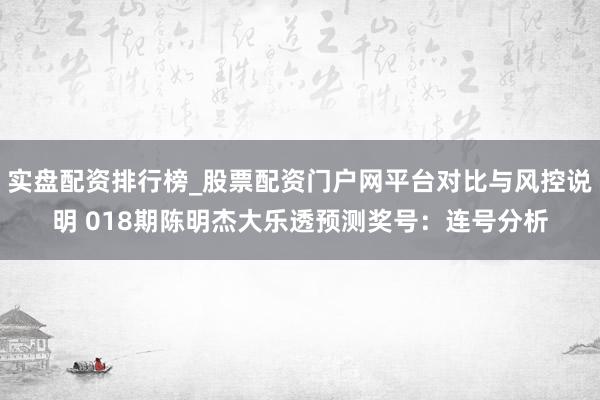实盘配资排行榜_股票配资门户网平台对比与风控说明 018期陈明杰大乐透预测奖号：连号分析