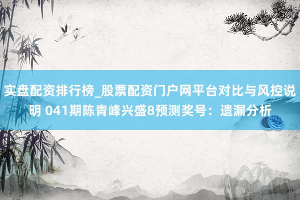 实盘配资排行榜_股票配资门户网平台对比与风控说明 041期陈青峰兴盛8预测奖号：遗漏分析