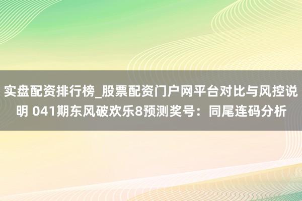 实盘配资排行榜_股票配资门户网平台对比与风控说明 041期东风破欢乐8预测奖号：同尾连码分析