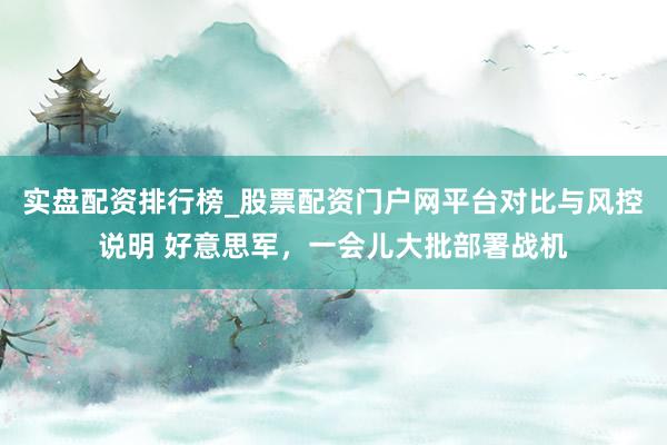 实盘配资排行榜_股票配资门户网平台对比与风控说明 好意思军，一会儿大批部署战机