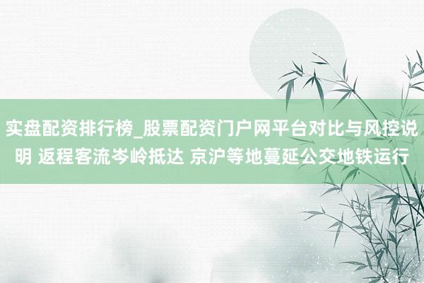 实盘配资排行榜_股票配资门户网平台对比与风控说明 返程客流岑岭抵达 京沪等地蔓延公交地铁运行