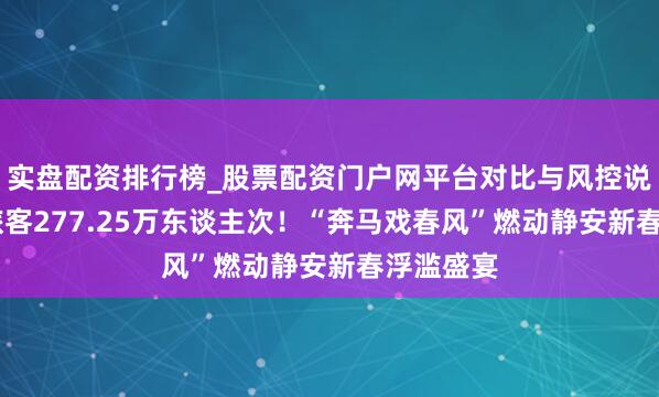 实盘配资排行榜_股票配资门户网平台对比与风控说明 理财旅客277.25万东谈主次！“奔马戏春风”燃动静安新春浮滥盛宴