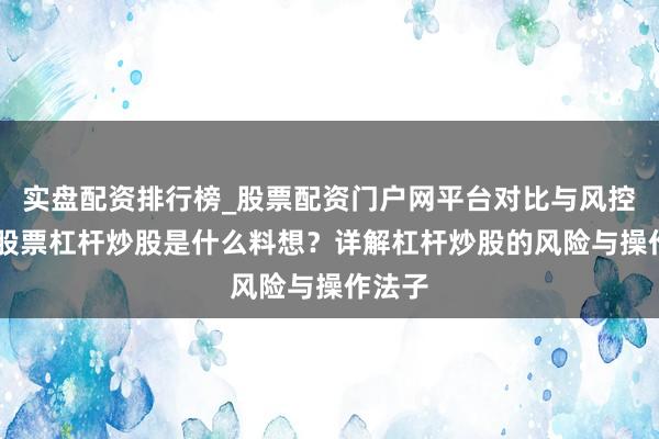 实盘配资排行榜_股票配资门户网平台对比与风控说明 股票杠杆炒股是什么料想？详解杠杆炒股的风险与操作法子