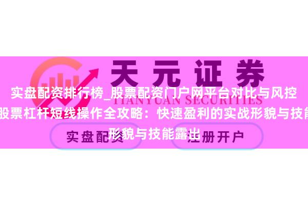 实盘配资排行榜_股票配资门户网平台对比与风控说明 股票杠杆短线操作全攻略：快速盈利的实战形貌与技能露出
