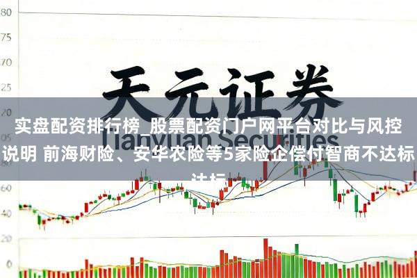 实盘配资排行榜_股票配资门户网平台对比与风控说明 前海财险、安华农险等5家险企偿付智商不达标