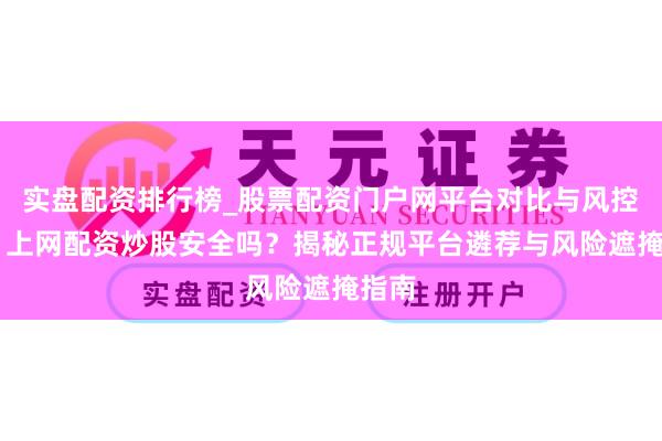 实盘配资排行榜_股票配资门户网平台对比与风控说明 上网配资炒股安全吗？揭秘正规平台遴荐与风险遮掩指南
