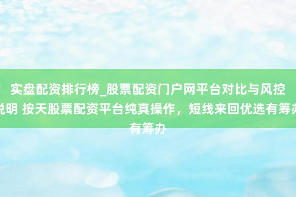 实盘配资排行榜_股票配资门户网平台对比与风控说明 按天股票配资平台纯真操作，短线来回优选有筹办