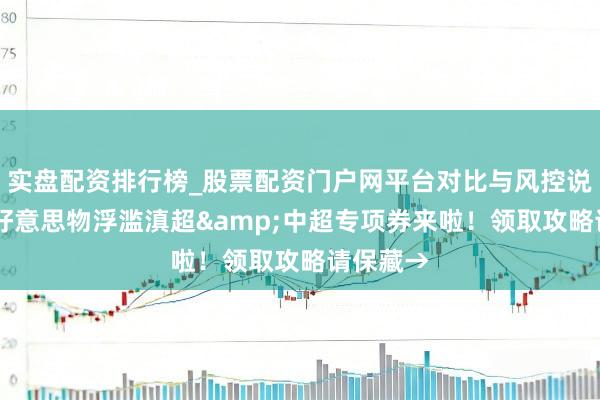 实盘配资排行榜_股票配资门户网平台对比与风控说明 彩云好意思物浮滥滇超&中超专项券来啦！领取攻略请保藏→