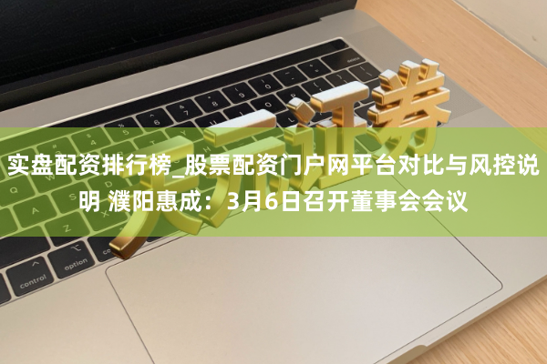 实盘配资排行榜_股票配资门户网平台对比与风控说明 濮阳惠成：3月6日召开董事会会议