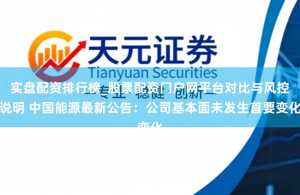 实盘配资排行榜_股票配资门户网平台对比与风控说明 中国能源最新公告：公司基本面未发生首要变化