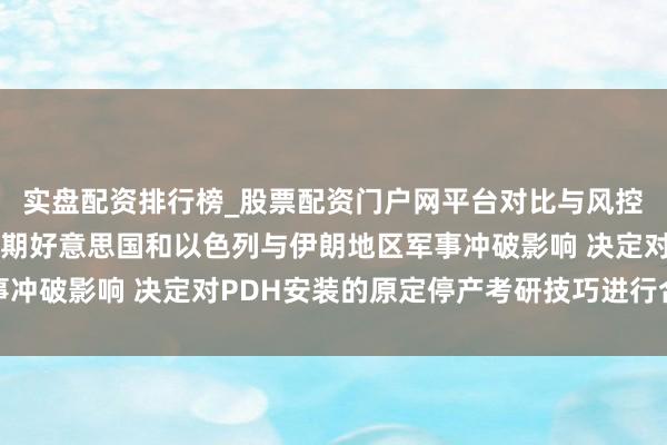 实盘配资排行榜_股票配资门户网平台对比与风控说明 渤海化学：受近期好意思国和以色列与伊朗地区军事冲破影响 决定对PDH安装的原定停产考研技巧进行合适延长