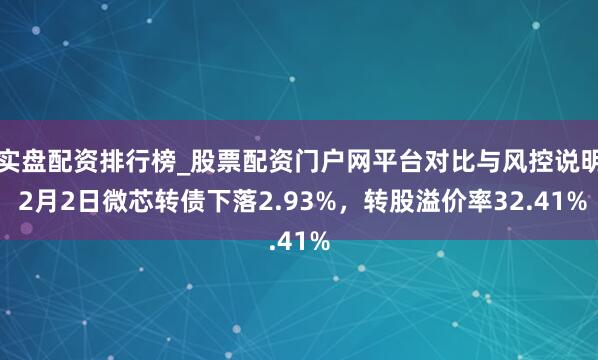 实盘配资排行榜_股票配资门户网平台对比与风控说明 2月2日微芯转债下落2.93%，转股溢价率32.41%