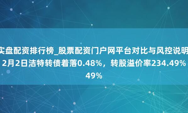 实盘配资排行榜_股票配资门户网平台对比与风控说明 2月2日洁特转债着落0.48%，转股溢价率234.49%
