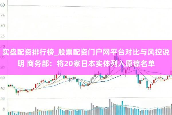 实盘配资排行榜_股票配资门户网平台对比与风控说明 商务部：将20家日本实体列入原谅名单