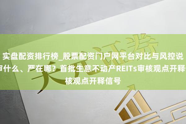 实盘配资排行榜_股票配资门户网平台对比与风控说明 审什么、严在哪？首批生意不动产REITs审核观点开释信号