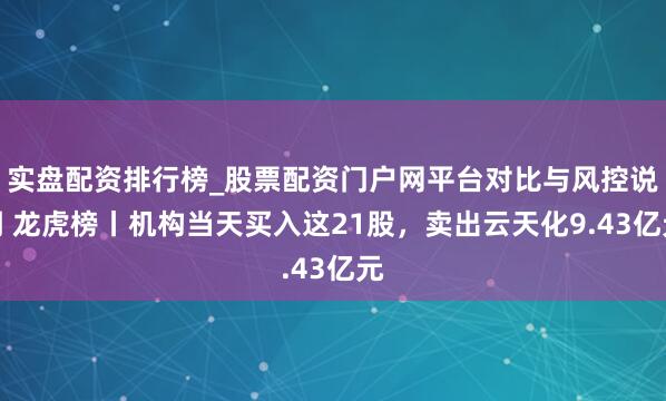 实盘配资排行榜_股票配资门户网平台对比与风控说明 龙虎榜丨机构当天买入这21股，卖出云天化9.43亿元
