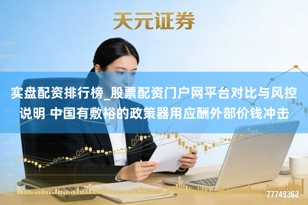 实盘配资排行榜_股票配资门户网平台对比与风控说明 中国有敷裕的政策器用应酬外部价钱冲击