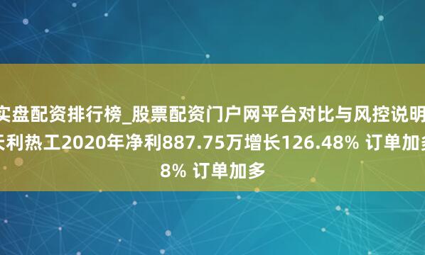 实盘配资排行榜_股票配资门户网平台对比与风控说明 天利热工2020年净利887.75万增长126.48% 订单加多