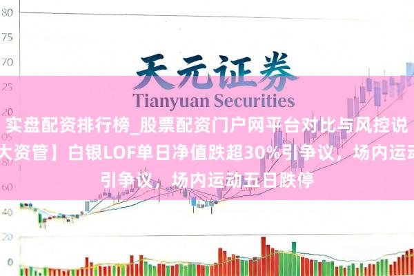 实盘配资排行榜_股票配资门户网平台对比与风控说明 【环顾大资管】白银LOF单日净值跌超30%引争议，场内运动五日跌停