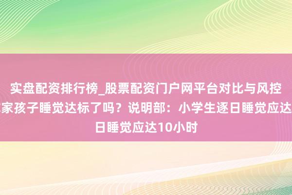 实盘配资排行榜_股票配资门户网平台对比与风控说明 你家孩子睡觉达标了吗？说明部：小学生逐日睡觉应达10小时