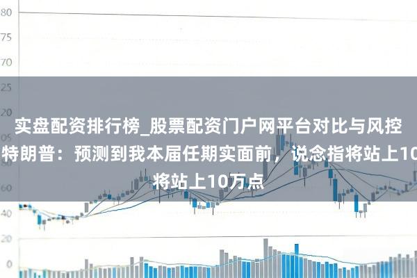 实盘配资排行榜_股票配资门户网平台对比与风控说明 特朗普：预测到我本届任期实面前，说念指将站上10万点