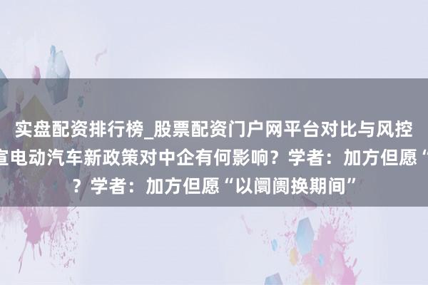 实盘配资排行榜_股票配资门户网平台对比与风控说明 加拿大官宣电动汽车新政策对中企有何影响？学者：加方但愿“以阛阓换期间”