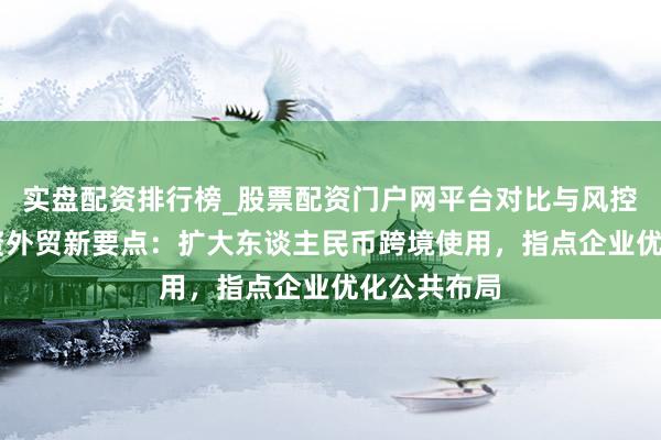 实盘配资排行榜_股票配资门户网平台对比与风控说明 稳外资外贸新要点：扩大东谈主民币跨境使用，指点企业优化公共布局